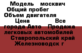  › Модель ­ москвич › Общий пробег ­ 70 000 › Объем двигателя ­ 1 500 › Цена ­ 70 000 - Все города Авто » Продажа легковых автомобилей   . Ставропольский край,Железноводск г.